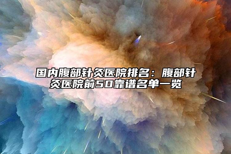 国内腹部针灸医院排名：腹部针灸医院前50靠谱名单一览