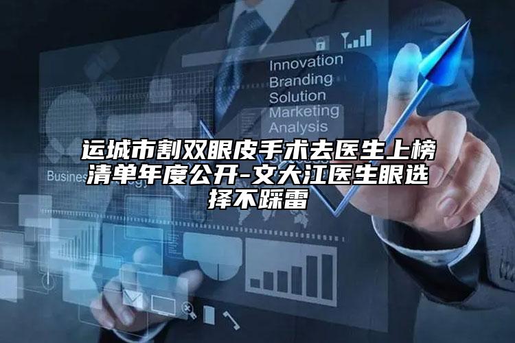 运城市割双眼皮手术去医生上榜清单年度公开-文大江医生眼选择不踩雷