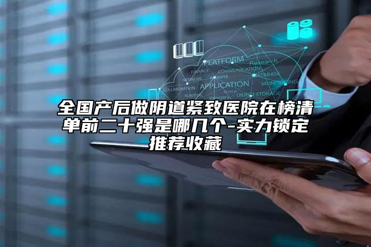 全国产后做阴道紧致医院在榜清单前二十强是哪几个-实力锁定推荐收藏