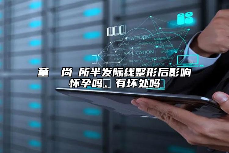 童話時尚診所半发际线整形后影响怀孕吗、有坏处吗