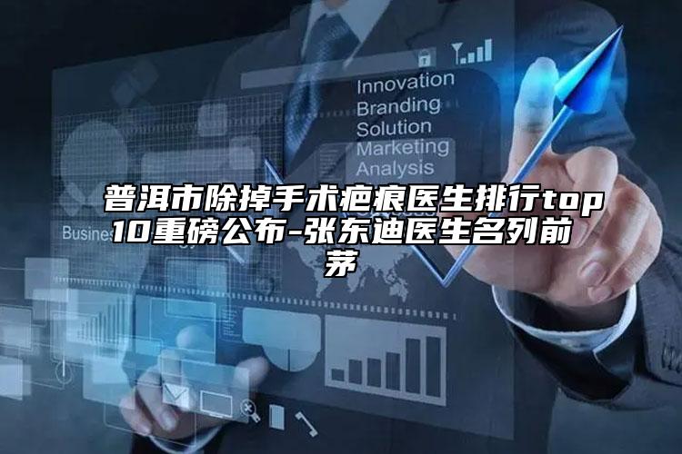 普洱市除掉手术疤痕医生排行top10重磅公布-张东迪医生名列前茅