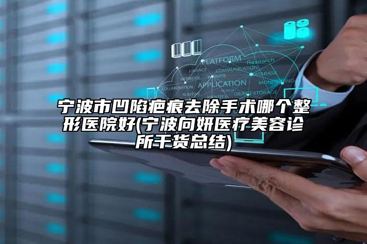 宁波市凹陷疤痕去除手术哪个整形医院好(宁波向妍医疗美容诊所干货总结)