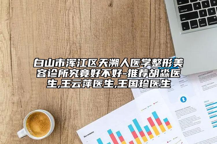 白山市浑江区天溯人医学整形美容诊所究竟好不好-推荐胡淼医生,王云萍医生,王国珍医生