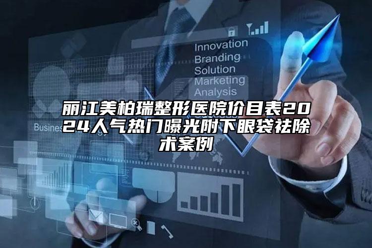 丽江美柏瑞整形医院价目表2024人气热门曝光附下眼袋祛除术案例