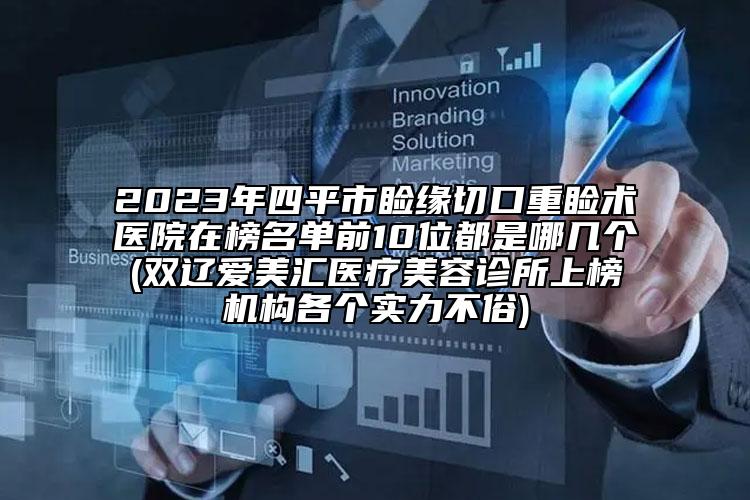 2023年四平市睑缘切口重睑术医院在榜名单前10位都是哪几个(双辽爱美汇医疗美容诊所上榜机构各个实力不俗)