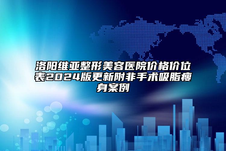 洛阳维亚整形美容医院价格价位表2024版更新附非手术吸脂瘦身案例