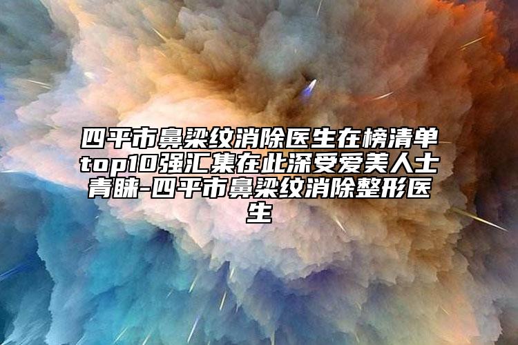 四平市鼻梁纹消除医生在榜清单top10强汇集在此深受爱美人士青睐-四平市鼻梁纹消除整形医生