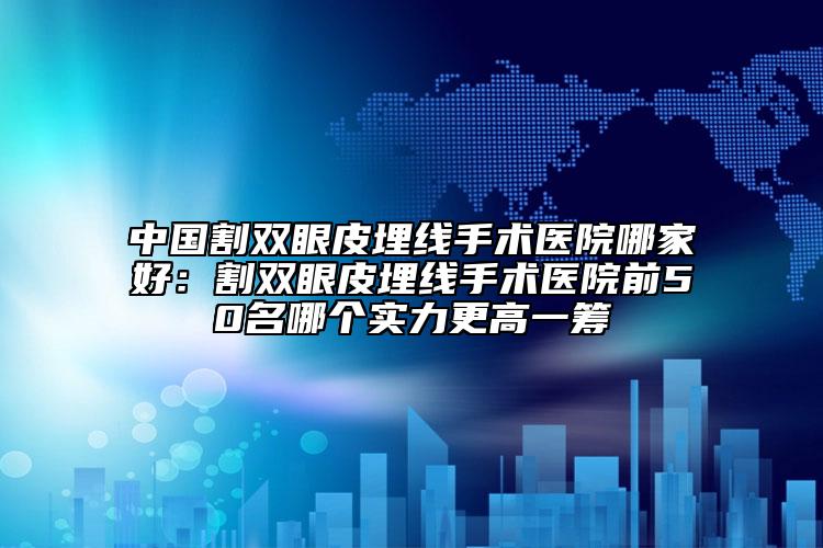 中国割双眼皮埋线手术医院哪家好：割双眼皮埋线手术医院前50名哪个实力更高一筹