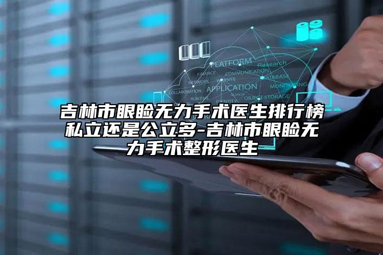 吉林市眼睑无力手术医生排行榜私立还是公立多-吉林市眼睑无力手术整形医生