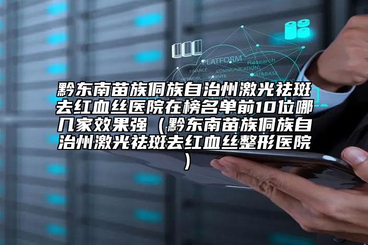 黔东南苗族侗族自治州激光祛斑去红血丝医院在榜名单前10位哪几家效果强（黔东南苗族侗族自治州激光祛斑去红血丝整形医院）