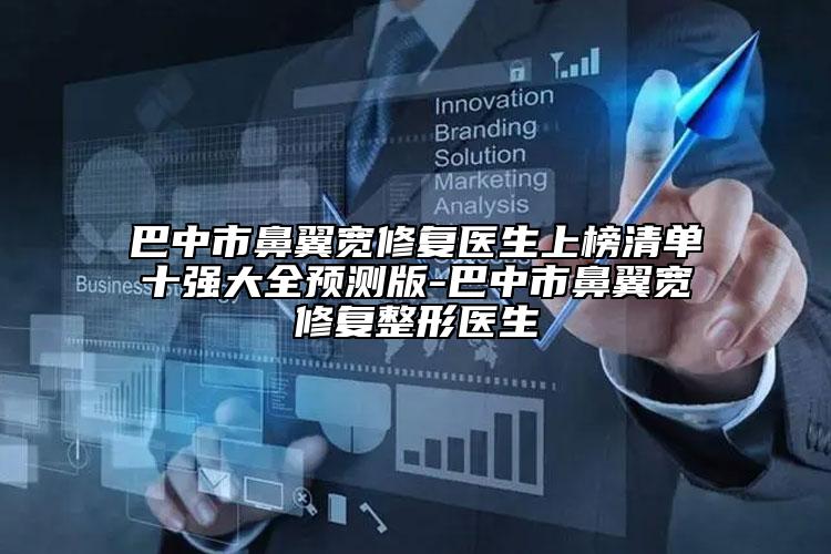 巴中市鼻翼宽修复医生上榜清单十强大全预测版-巴中市鼻翼宽修复整形医生