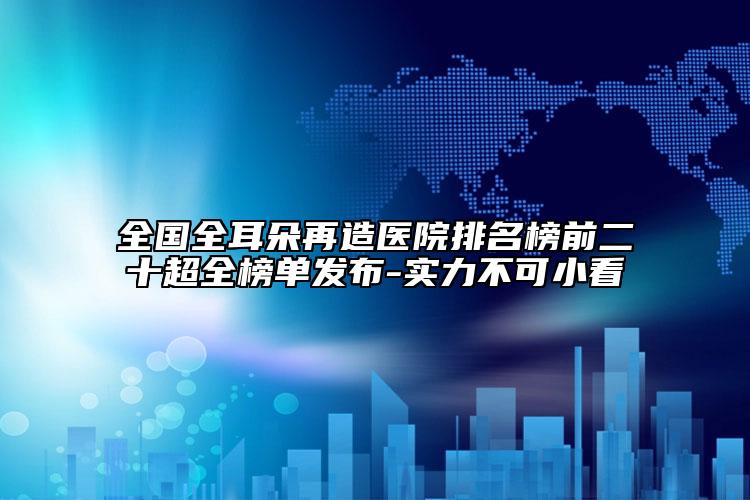 全国全耳朵再造医院排名榜前二十超全榜单发布-实力不可小看