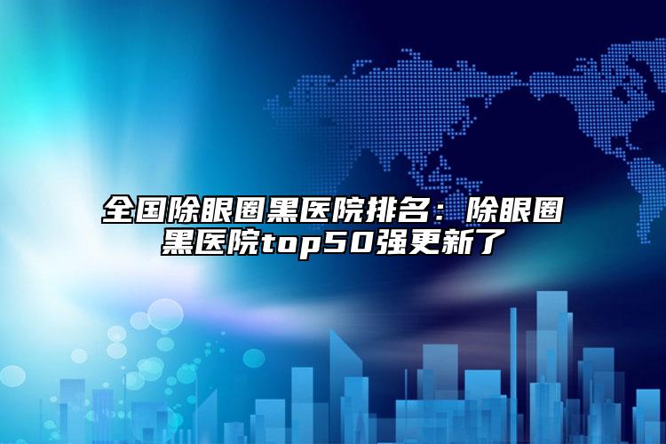 全国除眼圈黑医院排名：除眼圈黑医院top50强更新了