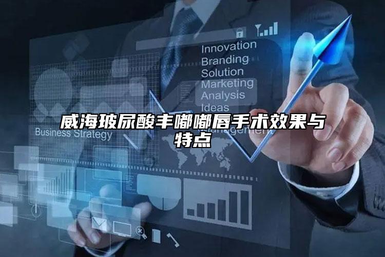 威海玻尿酸丰嘟嘟唇手术效果与特点