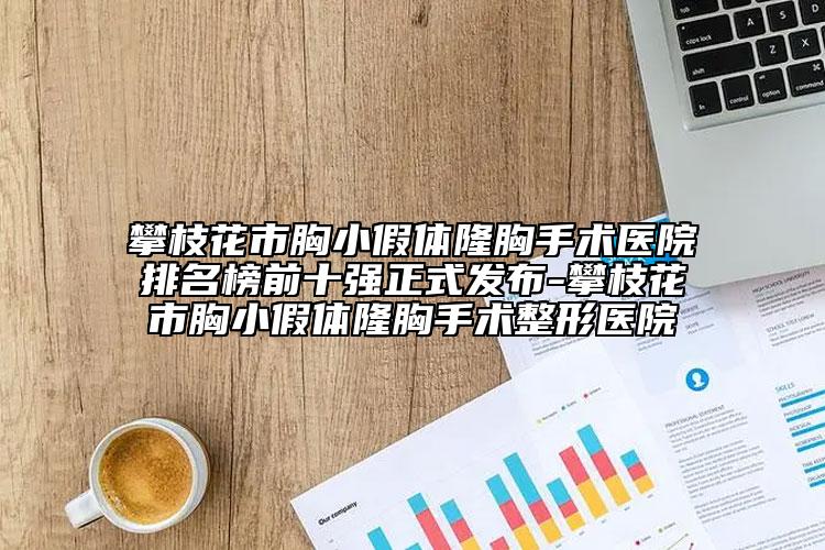 攀枝花市胸小假体隆胸手术医院排名榜前十强正式发布-攀枝花市胸小假体隆胸手术整形医院