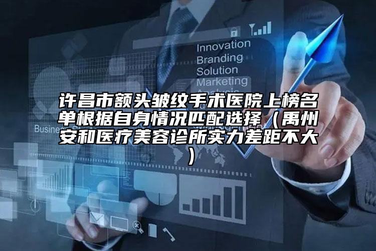 许昌市额头皱纹手术医院上榜名单根据自身情况匹配选择（禹州安和医疗美容诊所实力差距不大）