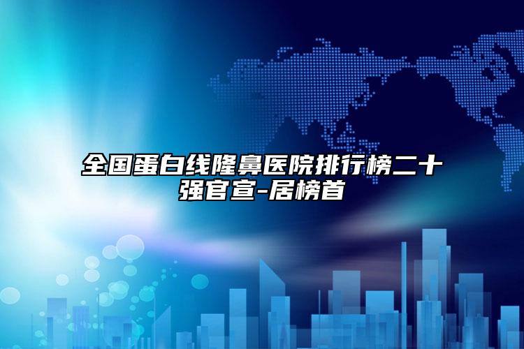 全国蛋白线隆鼻医院排行榜二十强官宣-居榜首