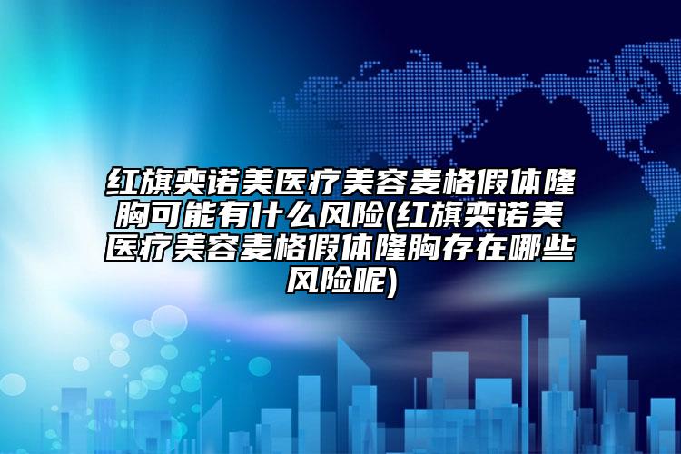 红旗奕诺美医疗美容麦格假体隆胸可能有什么风险(红旗奕诺美医疗美容麦格假体隆胸存在哪些风险呢)