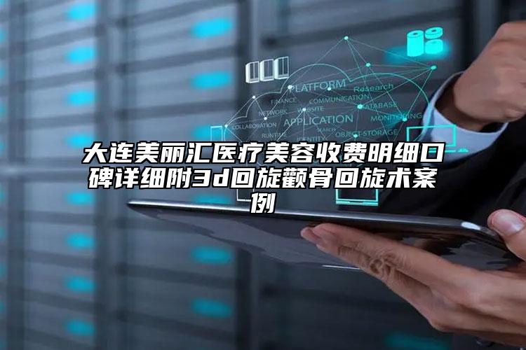 大连美丽汇医疗美容收费明细口碑详细附3d回旋颧骨回旋术案例