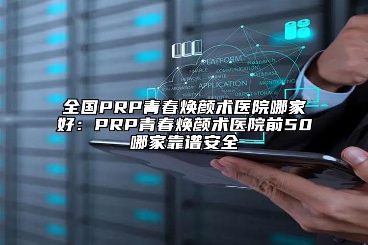 全国PRP青春焕颜术医院哪家好：PRP青春焕颜术医院前50哪家靠谱安全