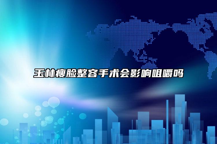 玉林瘦脸整容手术会影响咀嚼吗