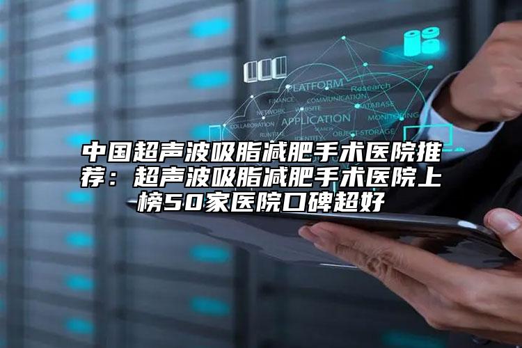 中国超声波吸脂减肥手术医院推荐：超声波吸脂减肥手术医院上榜50家医院口碑超好