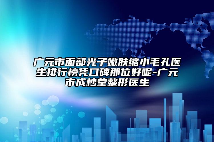 广元市面部光子嫩肤缩小毛孔医生排行榜凭口碑那位好呢-广元市成杪莹整形医生