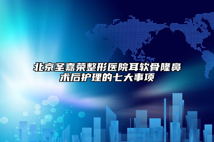 北京圣嘉荣整形医院耳软骨隆鼻术后护理的七大事项