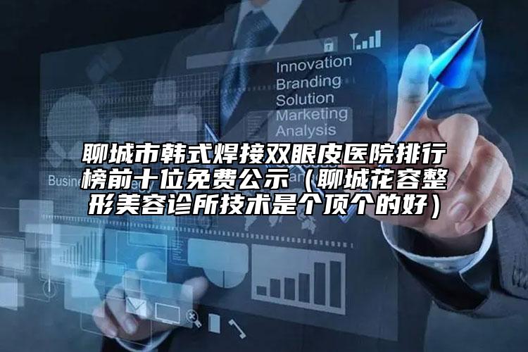 聊城市韩式焊接双眼皮医院排行榜前十位免费公示（聊城花容整形美容诊所技术是个顶个的好）