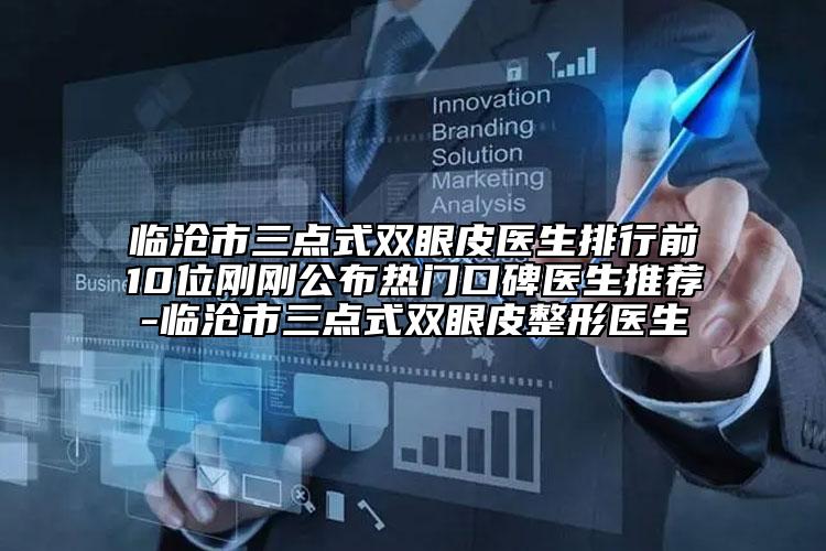 临沧市三点式双眼皮医生排行前10位刚刚公布热门口碑医生推荐-临沧市三点式双眼皮整形医生