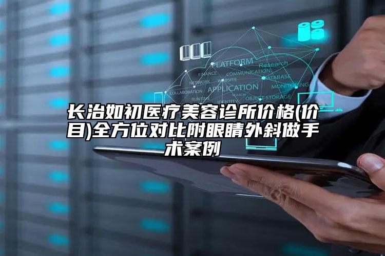 长治如初医疗美容诊所价格(价目)全方位对比附眼睛外斜做手术案例