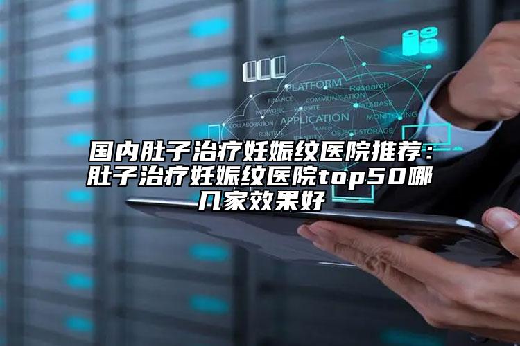 国内肚子治疗妊娠纹医院推荐：肚子治疗妊娠纹医院top50哪几家效果好