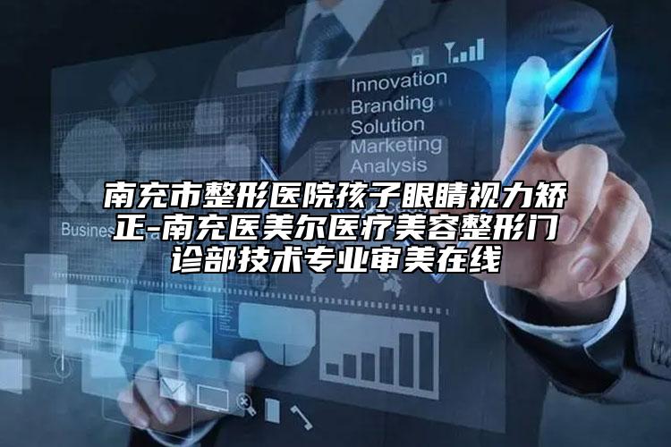 南充市整形医院孩子眼睛视力矫正-南充医美尔医疗美容整形门诊部技术专业审美在线