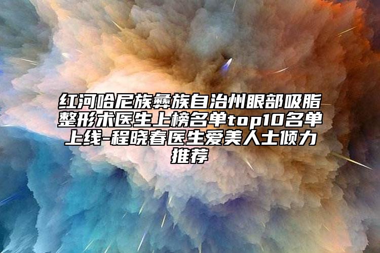 红河哈尼族彝族自治州眼部吸脂整形术医生上榜名单top10名单上线-程晓春医生爱美人士倾力推荐
