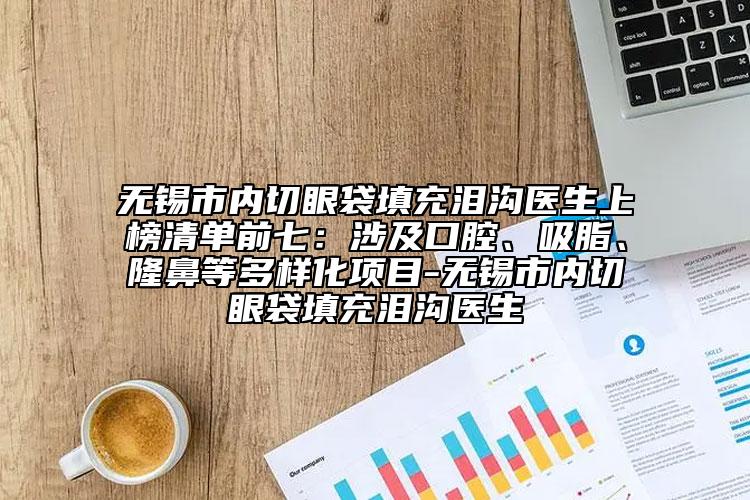 无锡市内切眼袋填充泪沟医生上榜清单前七：涉及口腔、吸脂、隆鼻等多样化项目-无锡市内切眼袋填充泪沟医生