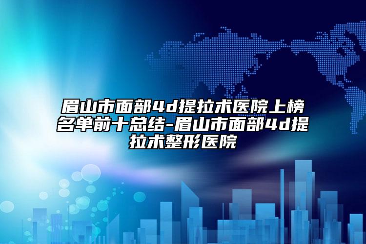 眉山市面部4d提拉术医院上榜名单前十总结-眉山市面部4d提拉术整形医院