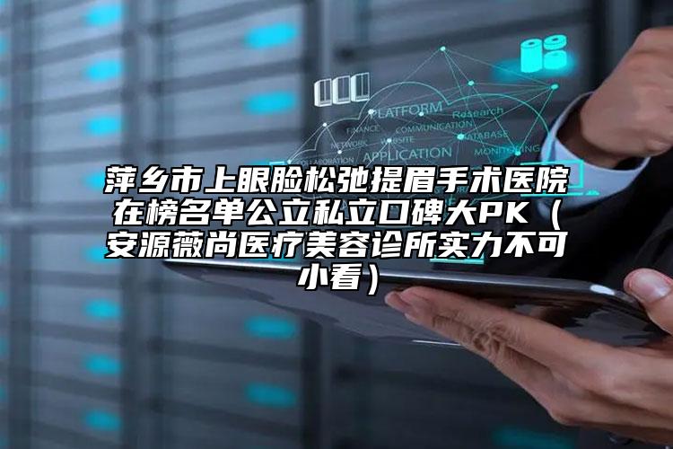 萍乡市上眼脸松弛提眉手术医院在榜名单公立私立口碑大PK（安源薇尚医疗美容诊所实力不可小看）