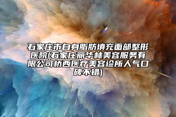 石家庄市自身脂肪填充面部整形医院(石家庄丽华林美容服务有限公司桥西医疗美容诊所人气口碑不错)