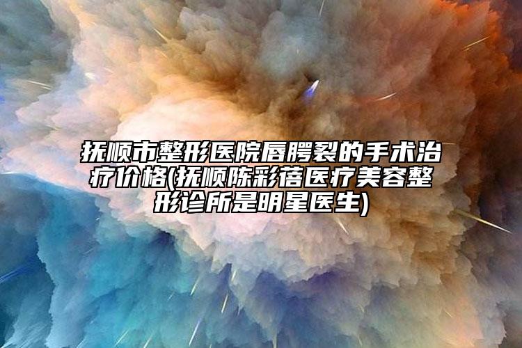 抚顺市整形医院唇腭裂的手术治疗价格(抚顺陈彩蓓医疗美容整形诊所是明星医生)