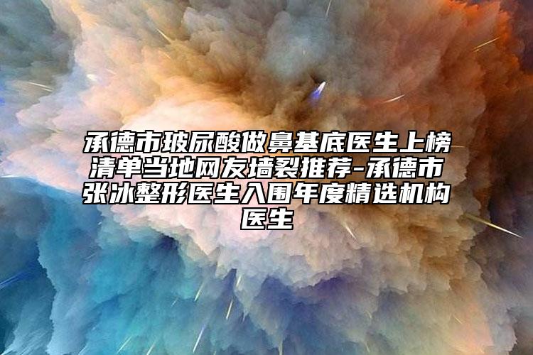 承德市玻尿酸做鼻基底医生上榜清单当地网友墙裂推荐-承德市张冰整形医生入围年度精选机构医生