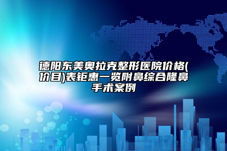 德阳东美奥拉克整形医院价格(价目)表钜惠一览附鼻综合隆鼻手术案例