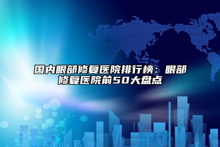 国内眼部修复医院排行榜：眼部修复医院前50大盘点