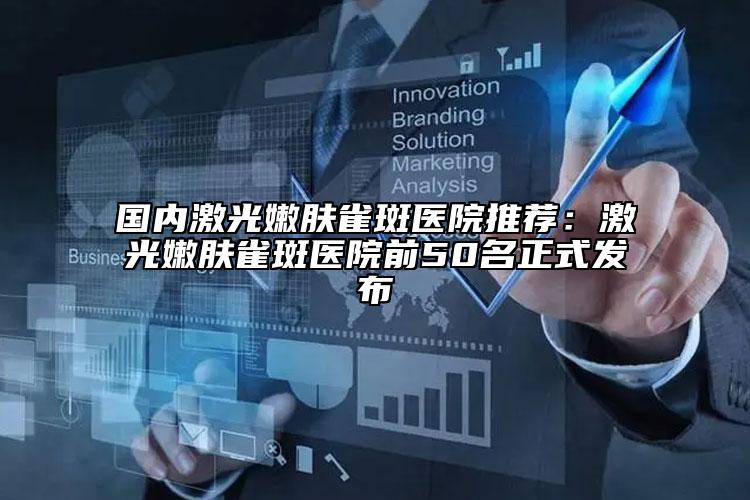 国内激光嫩肤雀斑医院推荐：激光嫩肤雀斑医院前50名正式发布