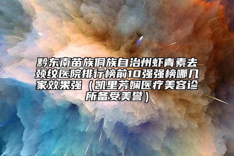 黔东南苗族侗族自治州虾青素去颈纹医院排行榜前10强强榜哪几家效果强（凯里芳娴医疗美容诊所备受美誉）