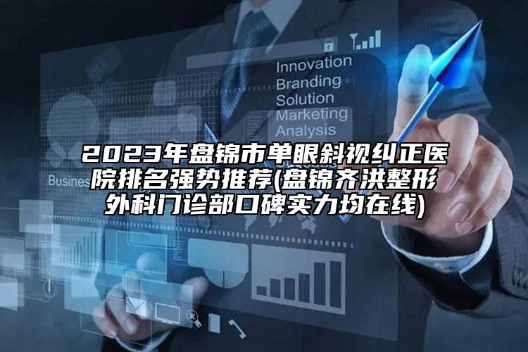 2023年盘锦市单眼斜视纠正医院排名强势推荐(盘锦齐洪整形外科门诊部口碑实力均在线)