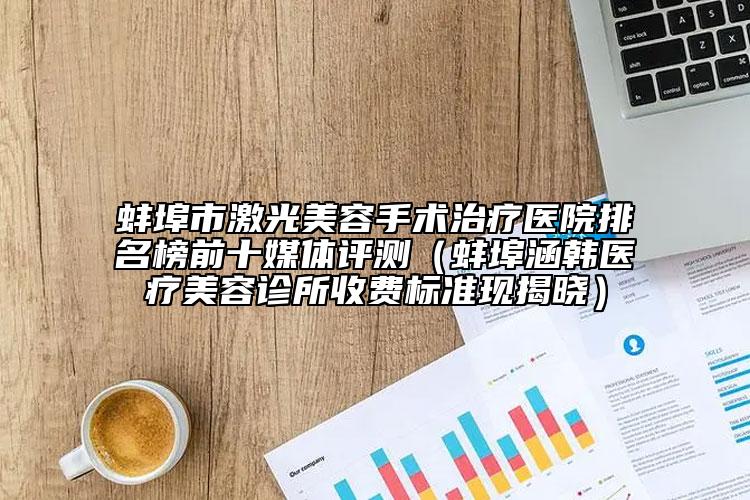 蚌埠市激光美容手术治疗医院排名榜前十媒体评测（蚌埠涵韩医疗美容诊所收费标准现揭晓）