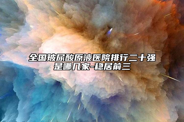 全国玻尿酸原液医院排行二十强是哪几家-稳居前三