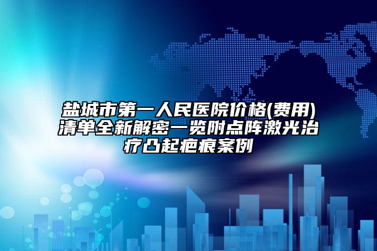盐城市第一人民医院价格(费用)清单全新解密一览附点阵激光治疗凸起疤痕案例