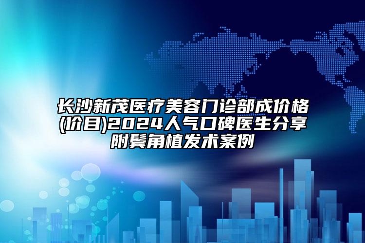 长沙新茂医疗美容门诊部成价格(价目)2024人气口碑医生分享附鬓角植发术案例