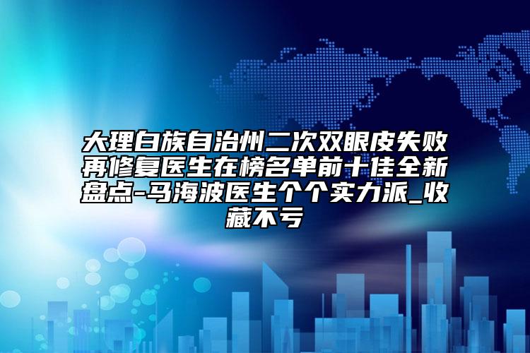 大理白族自治州二次双眼皮失败再修复医生在榜名单前十佳全新盘点-马海波医生个个实力派_收藏不亏
